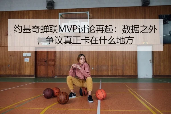 约基奇蝉联MVP讨论再起：数据之外，争议真正卡在什么地方